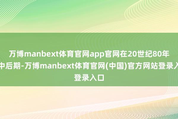 万博manbext体育官网app官网在20世纪80年代中后期-万博manbext体育官网(中国)官方网站登录入口