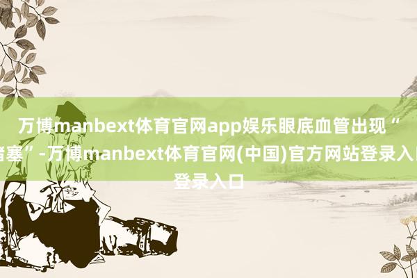 万博manbext体育官网app娱乐眼底血管出现“堵塞”-万博manbext体育官网(中国)官方网站登录入口