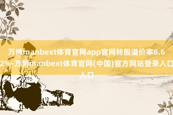 万博manbext体育官网app官网转股溢价率8.62%-万博manbext体育官网(中国)官方网站登录入口