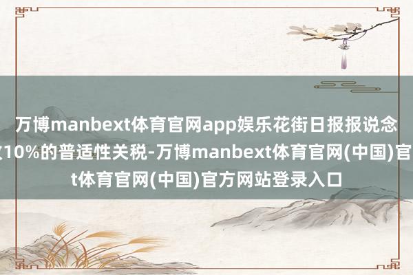 万博manbext体育官网app娱乐花街日报报说念了特朗普将征收10%的普适性关税-万博manbext体育官网(中国)官方网站登录入口