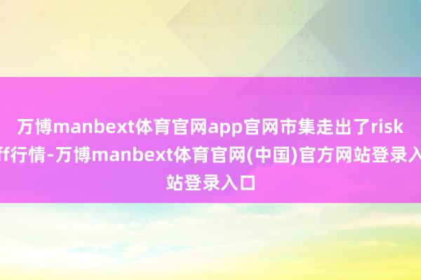 万博manbext体育官网app官网市集走出了risk off行情-万博manbext体育官网(中国)官方网站登录入口