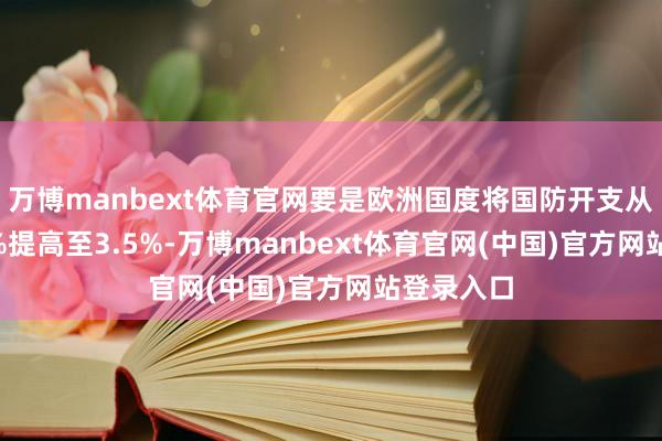 万博manbext体育官网要是欧洲国度将国防开支从GDP的2%提高至3.5%-万博manbext体育官网(中国)官方网站登录入口