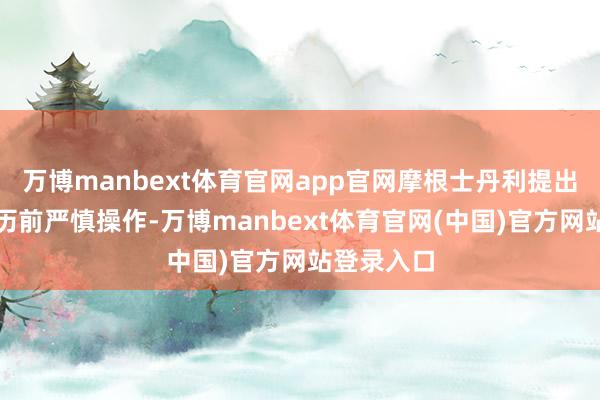万博manbext体育官网app官网摩根士丹利提出在截止日历前严慎操作-万博manbext体育官网(中国)官方网站登录入口