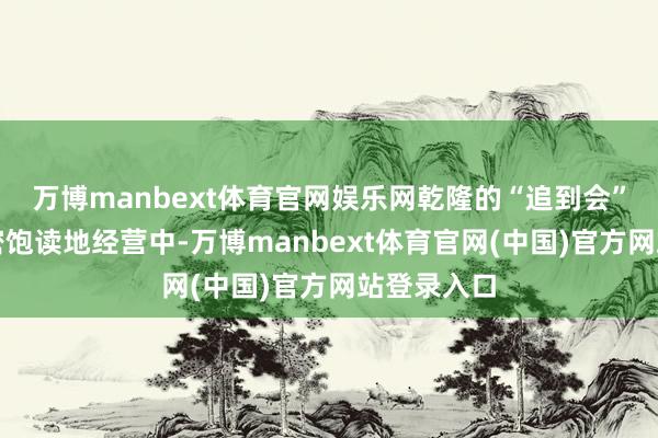 万博manbext体育官网娱乐网乾隆的“追到会”还在紧锣密饱读地经营中-万博manbext体育官网(中国)官方网站登录入口