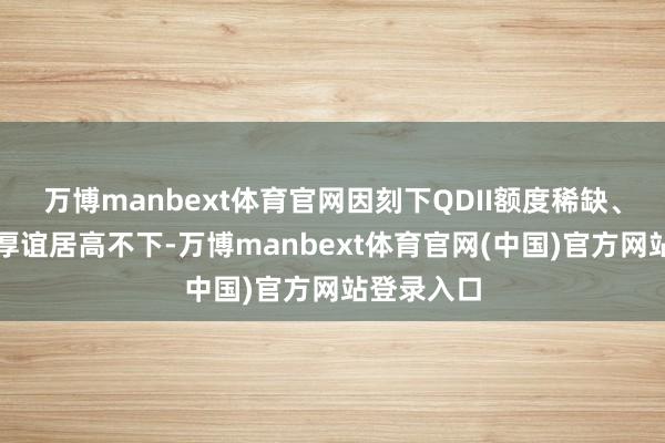 万博manbext体育官网因刻下QDII额度稀缺、板块投资厚谊居高不下-万博manbext体育官网(中国)官方网站登录入口
