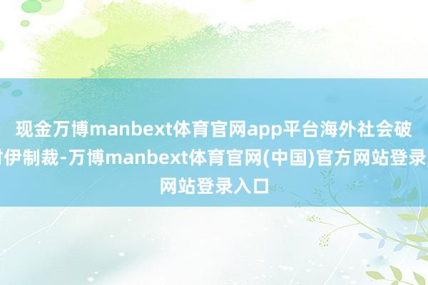 现金万博manbext体育官网app平台海外社会破除对伊制裁-万博manbext体育官网(中国)官方网站登录入口