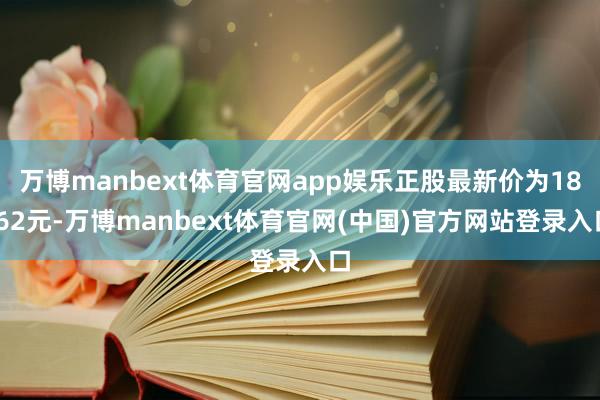 万博manbext体育官网app娱乐正股最新价为18.62元-万博manbext体育官网(中国)官方网站登录入口