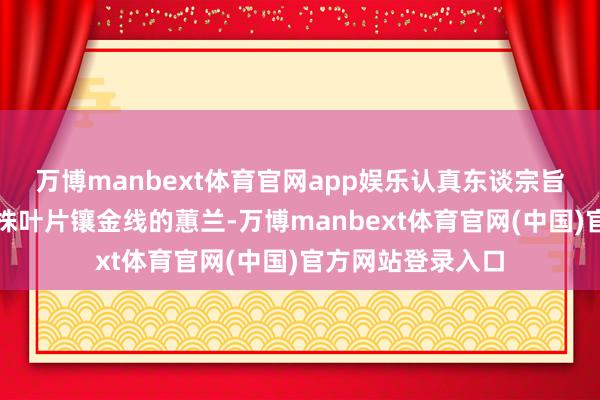 万博manbext体育官网app娱乐认真东谈宗旨公道弯腰轻抚一株叶片镶金线的蕙兰-万博manbext体育官网(中国)官方网站登录入口