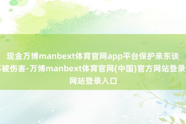 现金万博manbext体育官网app平台保护亲东谈主不被伤害-万博manbext体育官网(中国)官方网站登录入口