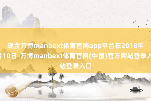 现金万博manbext体育官网app平台在2018年1月10日-万博manbext体育官网(中国)官方网站登录入口