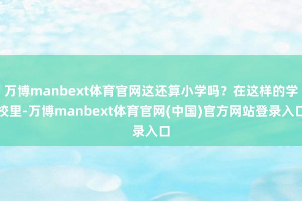 万博manbext体育官网这还算小学吗？在这样的学校里-万博manbext体育官网(中国)官方网站登录入口