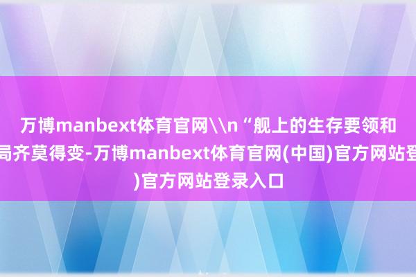 万博manbext体育官网\n“舰上的生存要领和舱室布局齐莫得变-万博manbext体育官网(中国)官方网站登录入口