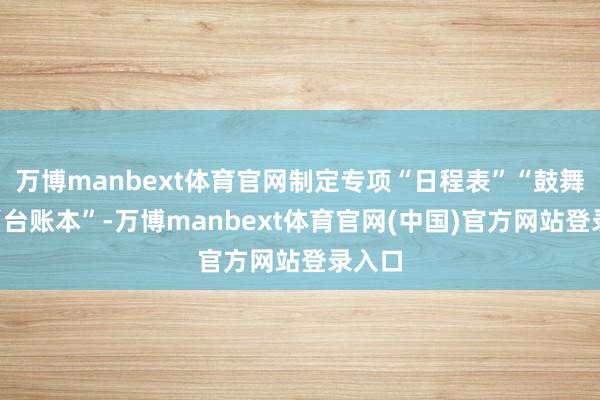 万博manbext体育官网制定专项“日程表”“鼓舞单”“台账本”-万博manbext体育官网(中国)官方网站登录入口