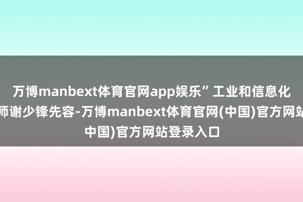 万博manbext体育官网app娱乐”工业和信息化部总工程师谢少锋先容-万博manbext体育官网(中国)官方网站登录入口