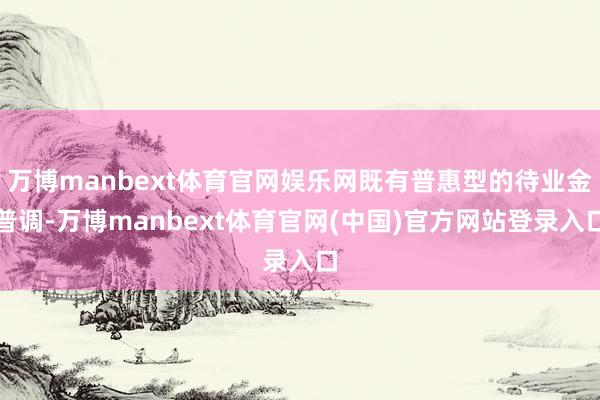 万博manbext体育官网娱乐网既有普惠型的待业金普调-万博manbext体育官网(中国)官方网站登录入口