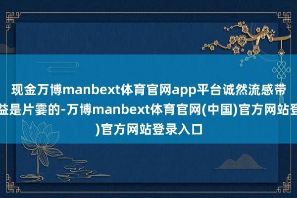 现金万博manbext体育官网app平台诚然流感带来的受益是片霎的-万博manbext体育官网(中国)官方网站登录入口