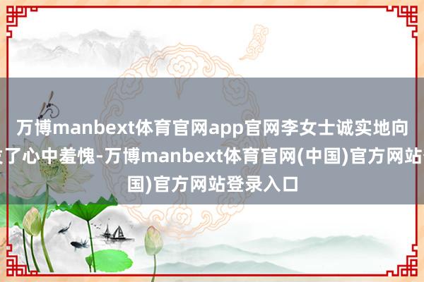 万博manbext体育官网app官网李女士诚实地向子女抒发了心中羞愧-万博manbext体育官网(中国)官方网站登录入口