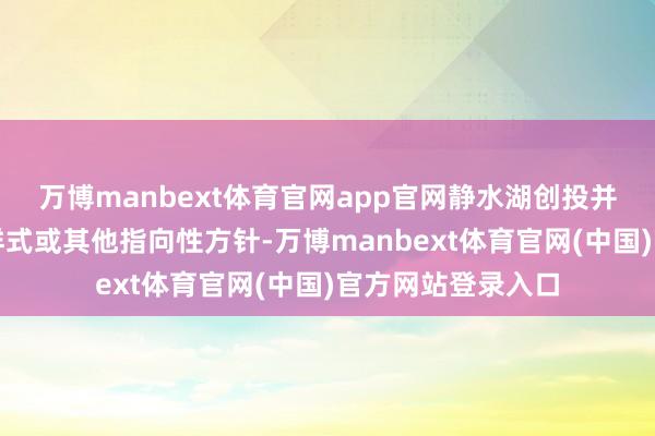 万博manbext体育官网app官网静水湖创投并未明确关系储备样式或其他指向性方针-万博manbext体育官网(中国)官方网站登录入口