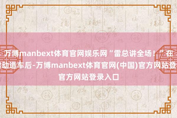 万博manbext体育官网娱乐网“雷总讲全场！”在小米启动造车后-万博manbext体育官网(中国)官方网站登录入口