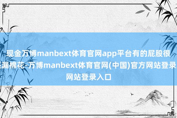 现金万博manbext体育官网app平台有的屁股很扁还漏棉花-万博manbext体育官网(中国)官方网站登录入口