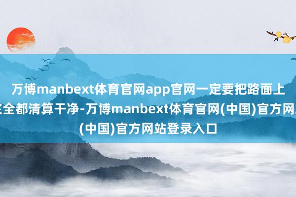 万博manbext体育官网app官网一定要把路面上的干涸泥浆全都清算干净-万博manbext体育官网(中国)官方网站登录入口