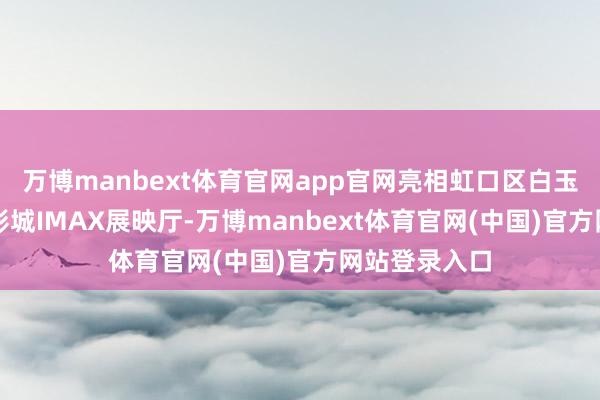 万博manbext体育官网app官网亮相虹口区白玉兰广场CGV影城IMAX展映厅-万博manbext体育官网(中国)官方网站登录入口