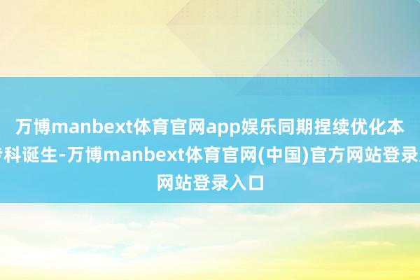 万博manbext体育官网app娱乐同期捏续优化本科专科诞生-万博manbext体育官网(中国)官方网站登录入口