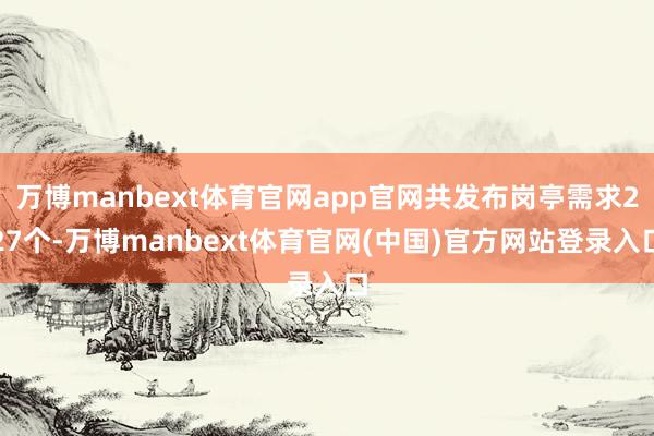 万博manbext体育官网app官网共发布岗亭需求227个-万博manbext体育官网(中国)官方网站登录入口