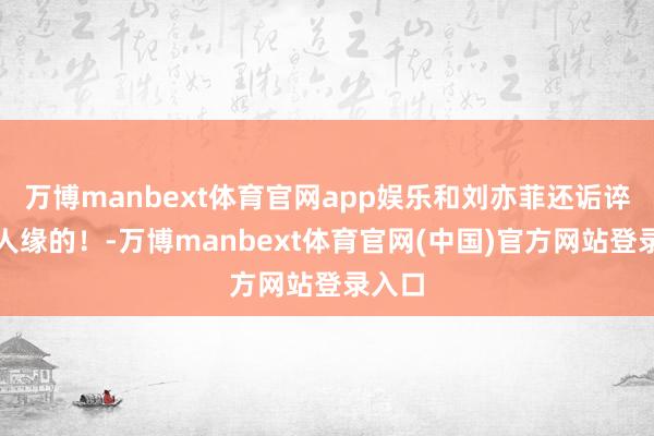 万博manbext体育官网app娱乐和刘亦菲还诟谇常有人缘的！-万博manbext体育官网(中国)官方网站登录入口