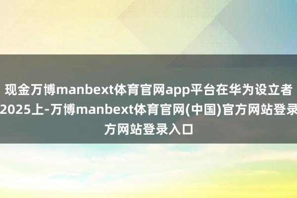 现金万博manbext体育官网app平台在华为设立者大会2025上-万博manbext体育官网(中国)官方网站登录入口