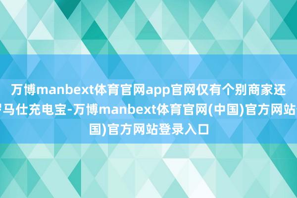 万博manbext体育官网app官网仅有个别商家还在销售罗马仕充电宝-万博manbext体育官网(中国)官方网站登录入口