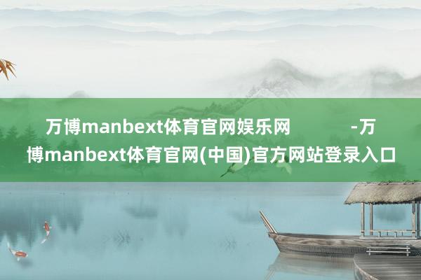 万博manbext体育官网娱乐网            -万博manbext体育官网(中国)官方网站登录入口