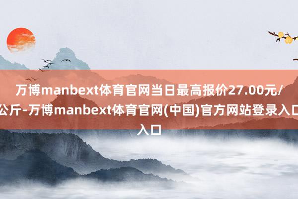 万博manbext体育官网当日最高报价27.00元/公斤-万博manbext体育官网(中国)官方网站登录入口